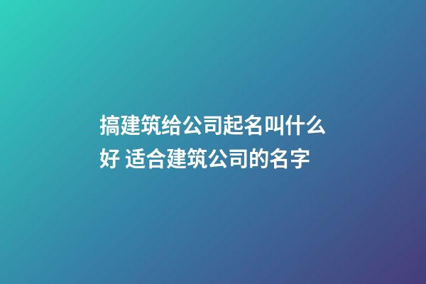 搞建筑给公司起名叫什么好 适合建筑公司的名字-第1张-公司起名-玄机派